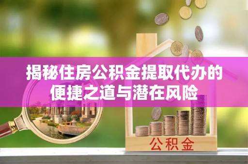 重庆揭秘住房公积金提取代办的便捷之道与潜在风险