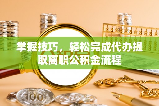 重庆掌握技巧，轻松完成代办提取离职公积金流程