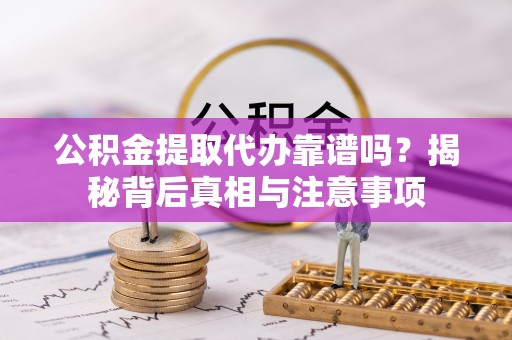重庆公积金提取代办靠谱吗？揭秘背后真相与注意事项