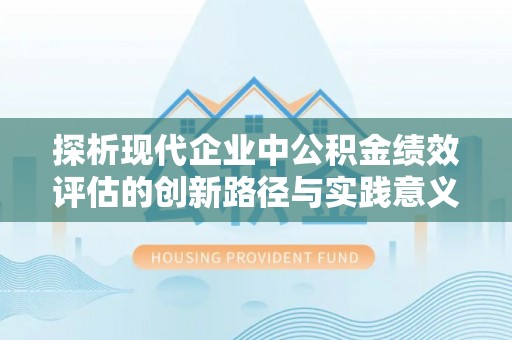 重庆探析现代企业中公积金绩效评估的创新路径与实践意义