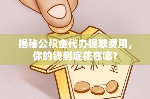 重庆揭秘公积金代办提取费用，你的钱到底花在哪？
