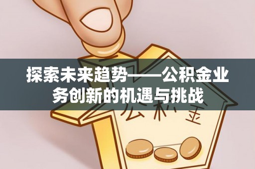 重庆探索未来趋势——公积金业务创新的机遇与挑战