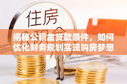 重庆揭秘公积金贷款条件，如何优化财务规划实现购房梦想