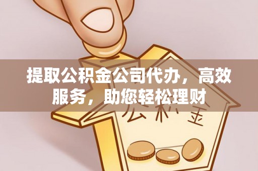 重庆提取公积金公司代办，高效服务，助您轻松理财