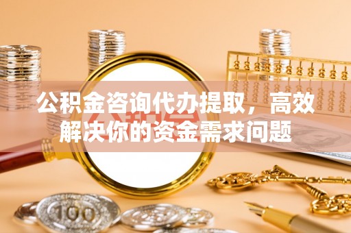 重庆公积金咨询代办提取，高效解决你的资金需求问题