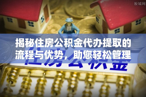 重庆揭秘住房公积金代办提取的流程与优势，助您轻松管理资金
