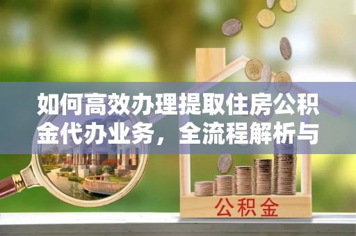 重庆如何高效办理提取住房公积金代办业务，全流程解析与实用建议