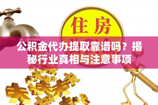重庆公积金代办提取靠谱吗？揭秘行业真相与注意事项