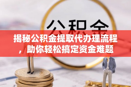 重庆揭秘公积金提取代办理流程，助你轻松搞定资金难题