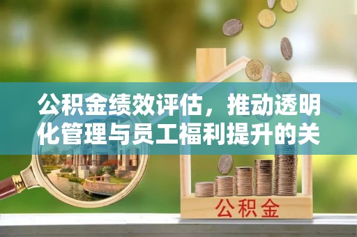 重庆公积金绩效评估，推动透明化管理与员工福利提升的关键