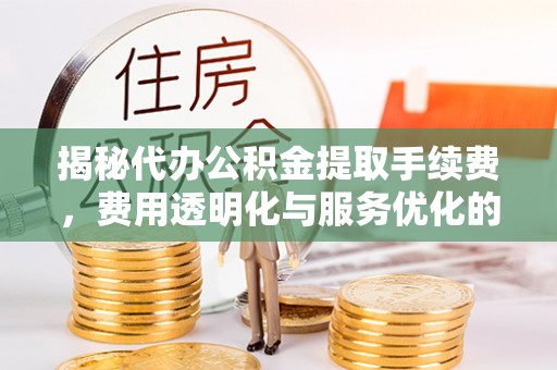 重庆揭秘代办公积金提取手续费，费用透明化与服务优化的关键