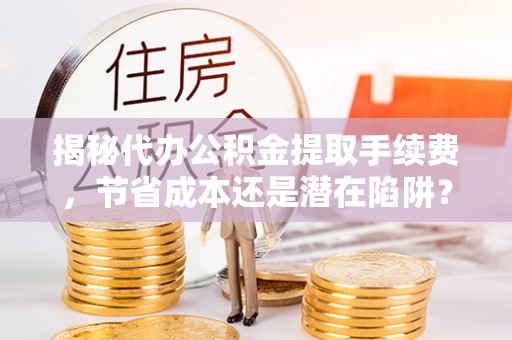 重庆揭秘代办公积金提取手续费，节省成本还是潜在陷阱？