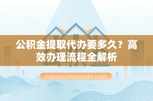 重庆公积金提取代办要多久？高效办理流程全解析