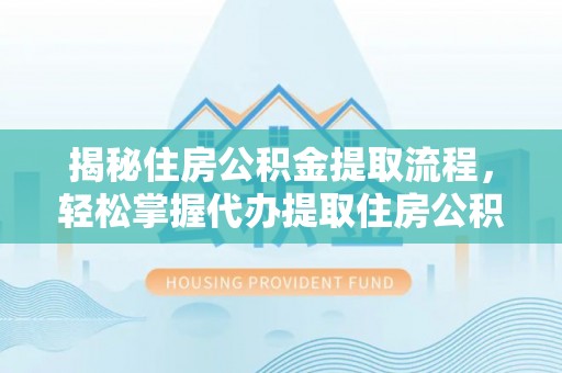 重庆揭秘住房公积金提取流程，轻松掌握代办提取住房公积金技巧