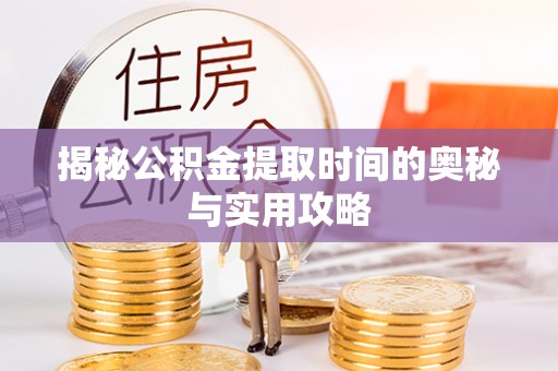 重庆揭秘公积金提取时间的奥秘与实用攻略