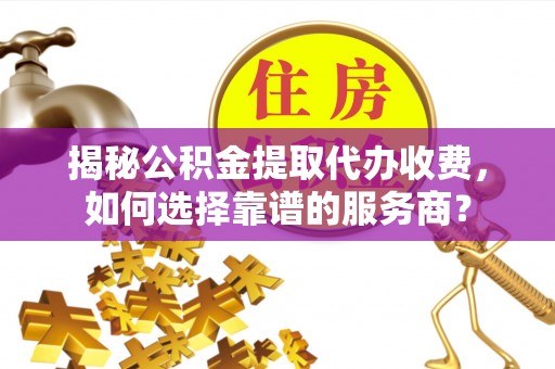 重庆揭秘公积金提取代办收费，如何选择靠谱的服务商？