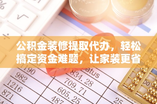 重庆公积金装修提取代办，轻松搞定资金难题，让家装更省心