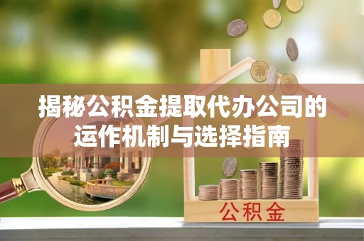 重庆揭秘公积金提取代办公司的运作机制与选择指南