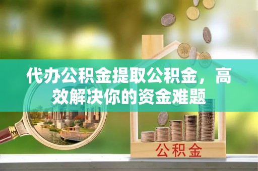 重庆代办公积金提取公积金，高效解决你的资金难题