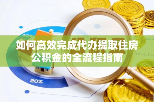 重庆如何高效完成代办提取住房公积金的全流程指南