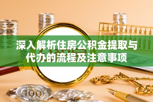 重庆深入解析住房公积金提取与代办的流程及注意事项