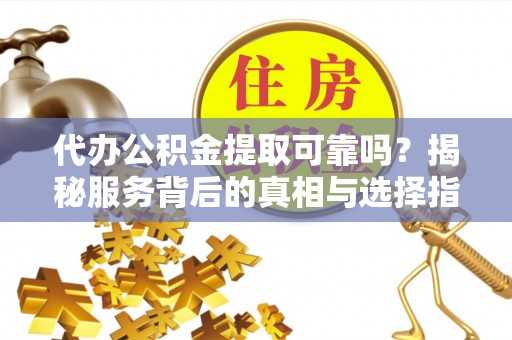 重庆代办公积金提取可靠吗？揭秘服务背后的真相与选择指南