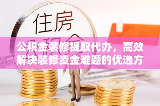 重庆公积金装修提取代办，高效解决装修资金难题的优选方案
