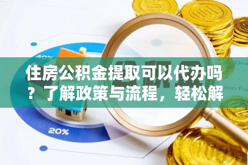 重庆住房公积金提取可以代办吗？了解政策与流程，轻松解决疑惑