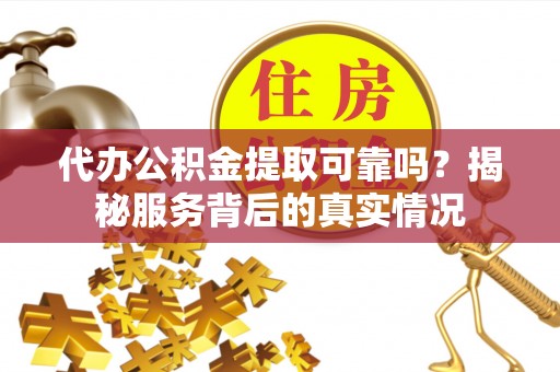 重庆代办公积金提取可靠吗？揭秘服务背后的真实情况