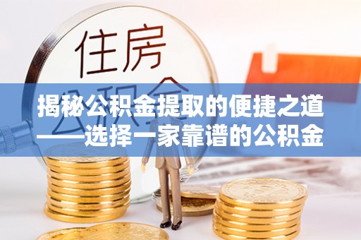 重庆揭秘公积金提取的便捷之道——选择一家靠谱的公积金提取代办公司