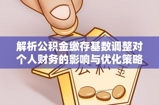 重庆解析公积金缴存基数调整对个人财务的影响与优化策略