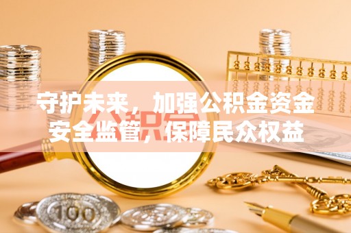 重庆守护未来，加强公积金资金安全监管，保障民众权益