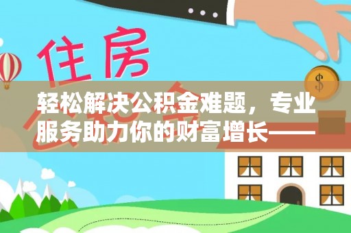 重庆轻松解决公积金难题，专业服务助力你的财富增长——代办公积金提取