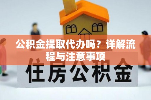 重庆公积金提取代办吗？详解流程与注意事项
