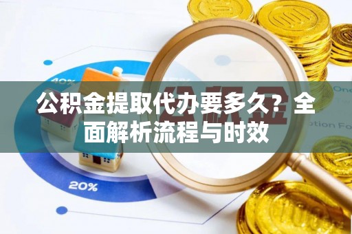 重庆公积金提取代办要多久？全面解析流程与时效