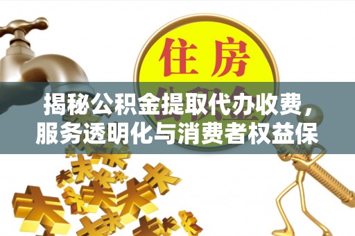重庆揭秘公积金提取代办收费，服务透明化与消费者权益保障