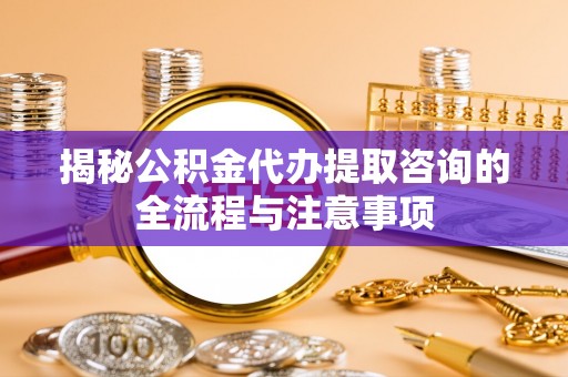 重庆揭秘公积金代办提取咨询的全流程与注意事项