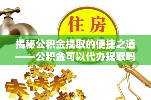 重庆揭秘公积金提取的便捷之道——公积金可以代办提取吗？