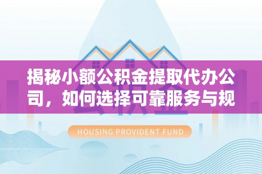 重庆揭秘小额公积金提取代办公司，如何选择可靠服务与规避风险