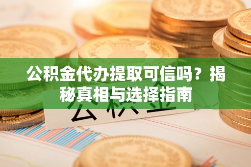 重庆公积金代办提取可信吗？揭秘真相与选择指南