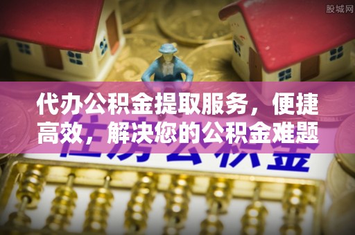 重庆代办公积金提取服务，便捷高效，解决您的公积金难题