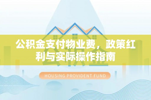 重庆公积金支付物业费，政策红利与实际操作指南