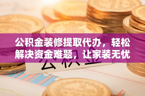 重庆公积金装修提取代办，轻松解决资金难题，让家装无忧
