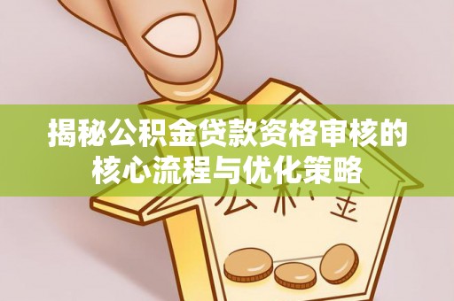 重庆揭秘公积金贷款资格审核的核心流程与优化策略