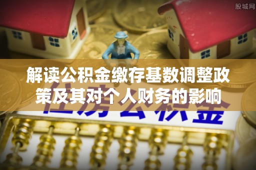 重庆解读公积金缴存基数调整政策及其对个人财务的影响