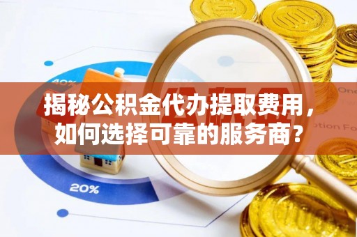 重庆揭秘公积金代办提取费用，如何选择可靠的服务商？