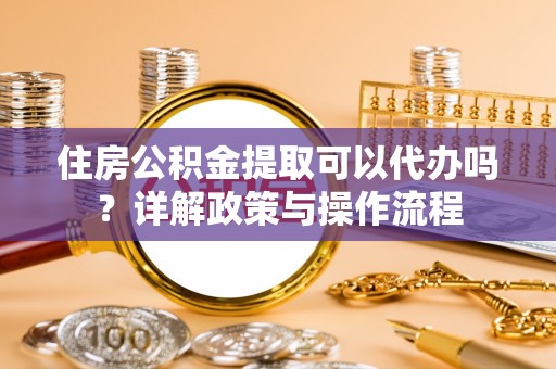 重庆住房公积金提取可以代办吗？详解政策与操作流程