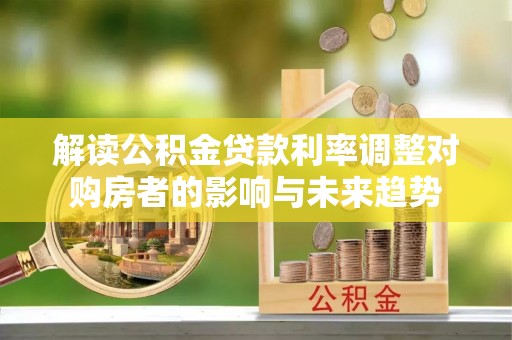 重庆解读公积金贷款利率调整对购房者的影响与未来趋势