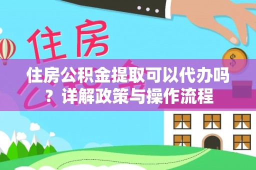 重庆住房公积金提取可以代办吗？详解政策与操作流程
