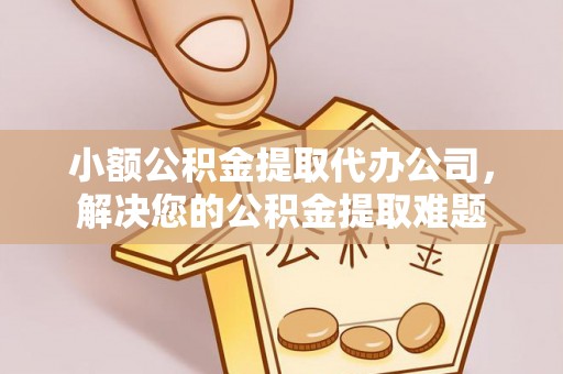 重庆小额公积金提取代办公司，解决您的公积金提取难题